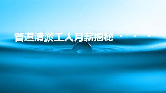 管道清淤工人月薪揭秘！你猜得到他們的收入有多高嗎？
